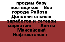 продам базу поствщиков - Все города Работа » Дополнительный заработок и сетевой маркетинг   . Ханты-Мансийский,Нефтеюганск г.